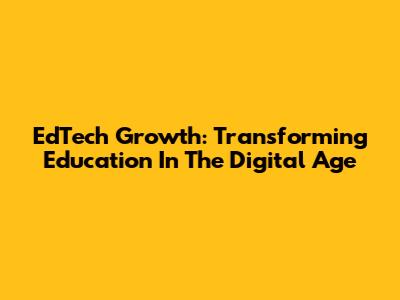 EdTech Growth: Transforming Education In The Digital Age