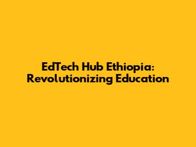 EdTech Hub Ethiopia: Revolutionizing Education