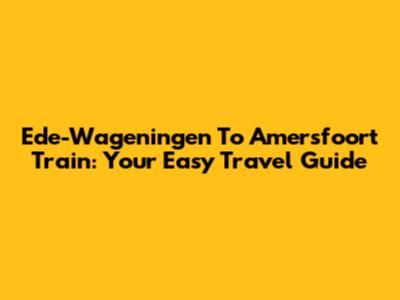 Ede-Wageningen To Amersfoort Train: Your Easy Travel Guide