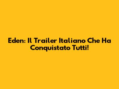 Eden: Il Trailer Italiano Che Ha Conquistato Tutti!