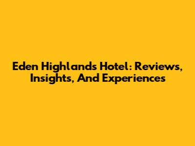Eden Highlands Hotel: Reviews, Insights, And Experiences