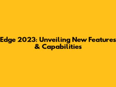 Edge 2023: Unveiling New Features & Capabilities