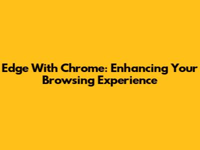 Edge With Chrome: Enhancing Your Browsing Experience