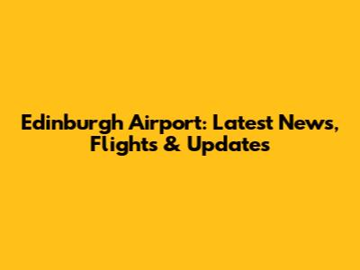 Edinburgh Airport: Latest News, Flights & Updates