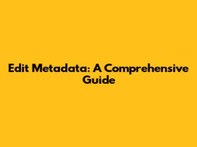 Edit Metadata: A Comprehensive Guide