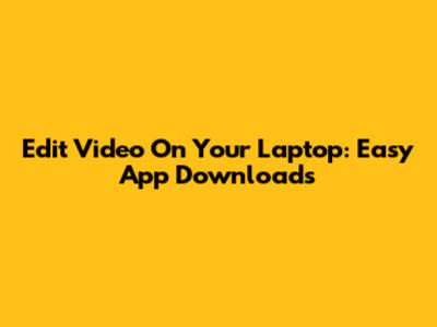 Edit Video On Your Laptop: Easy App Downloads