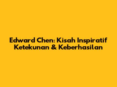Edward Chen: Kisah Inspiratif Ketekunan & Keberhasilan