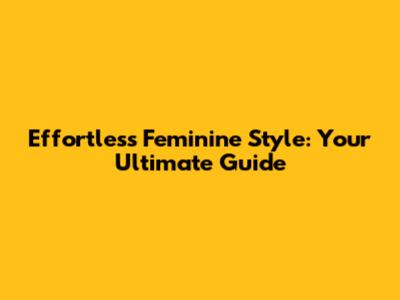 Effortless Feminine Style: Your Ultimate Guide
