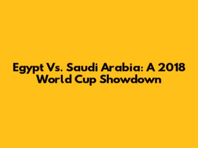 Egypt Vs. Saudi Arabia: A 2018 World Cup Showdown
