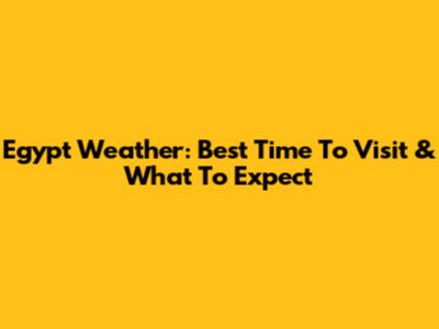 Egypt Weather: Best Time To Visit & What To Expect