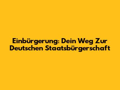 Einbürgerung: Dein Weg Zur Deutschen Staatsbürgerschaft