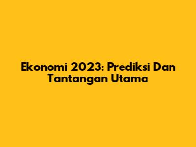 Ekonomi 2023: Prediksi Dan Tantangan Utama