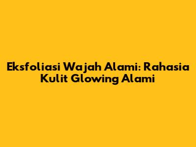 Eksfoliasi Wajah Alami: Rahasia Kulit Glowing Alami