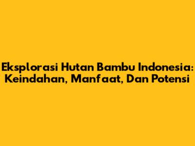 Eksplorasi Hutan Bambu Indonesia: Keindahan, Manfaat, Dan Potensi