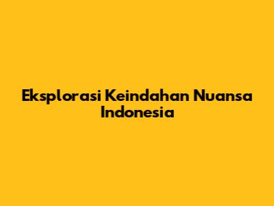 Eksplorasi Keindahan Nuansa Indonesia