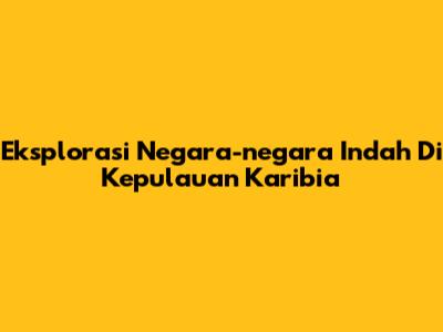Eksplorasi Negara-negara Indah Di Kepulauan Karibia