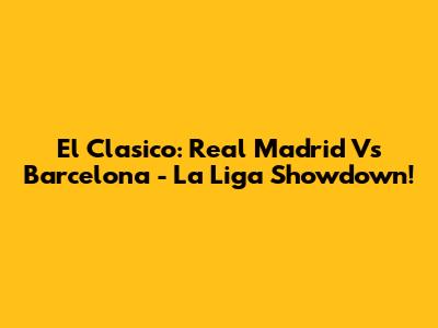 El Clasico: Real Madrid Vs Barcelona - La Liga Showdown!