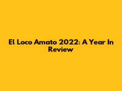 El Loco Amato 2022: A Year In Review