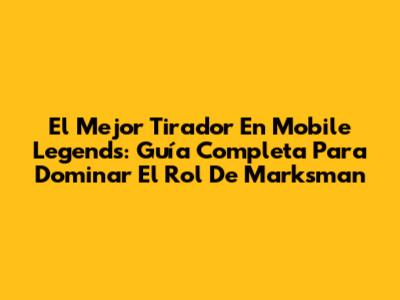 El Mejor Tirador En Mobile Legends: Guía Completa Para Dominar El Rol De Marksman