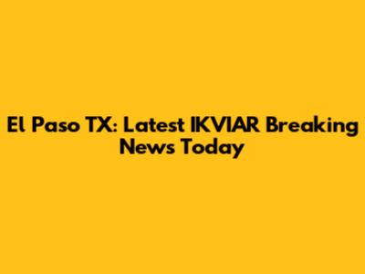El Paso TX: Latest IKVIAR Breaking News Today