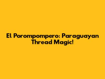 El Porompompero: Paraguayan Thread Magic!