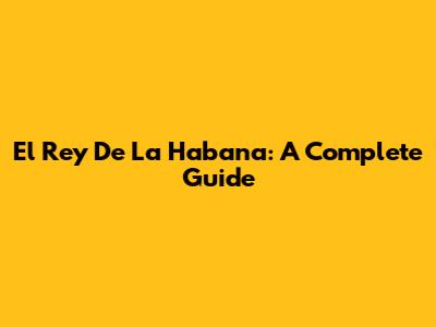 El Rey De La Habana: A Complete Guide
