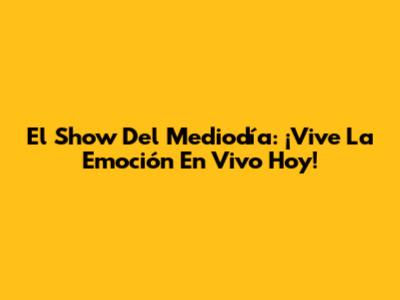 El Show Del Mediodía: ¡Vive La Emoción En Vivo Hoy!