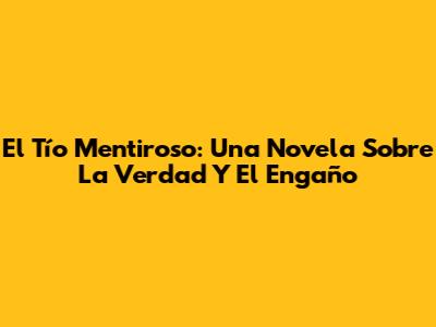 El Tío Mentiroso: Una Novela Sobre La Verdad Y El Engaño