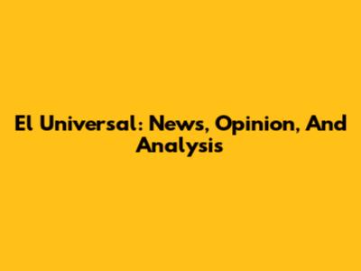 El Universal: News, Opinion, And Analysis