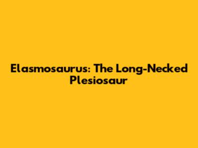 Elasmosaurus: The Long-Necked Plesiosaur