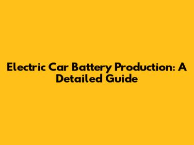 Electric Car Battery Production: A Detailed Guide