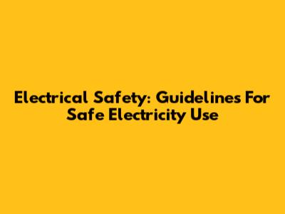 Electrical Safety: Guidelines For Safe Electricity Use