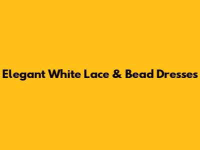 Elegant White Lace & Bead Dresses