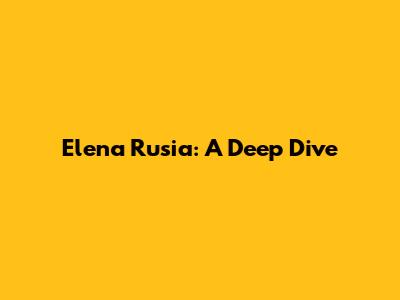 Elena Rusia: A Deep Dive
