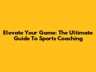 Elevate Your Game: The Ultimate Guide To Sports Coaching