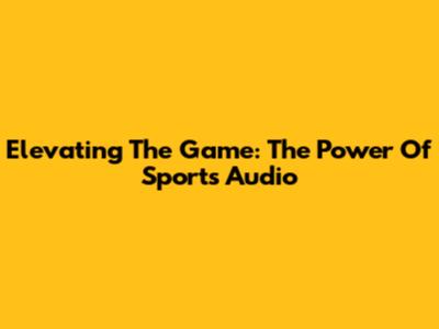 Elevating The Game: The Power Of Sports Audio
