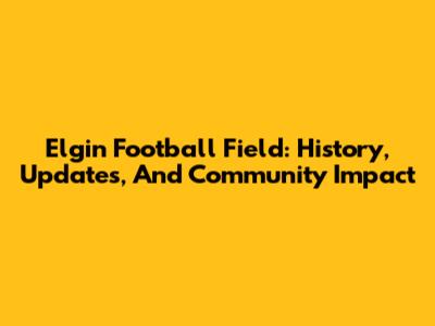 Elgin Football Field: History, Updates, And Community Impact