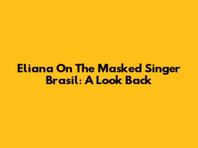 Eliana On The Masked Singer Brasil: A Look Back