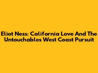Eliot Ness: California Love And The Untouchables' West Coast Pursuit