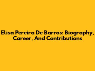 Elisa Pereira De Barros: Biography, Career, And Contributions
