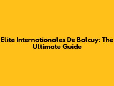 Elite Internationales De Balcuy: The Ultimate Guide