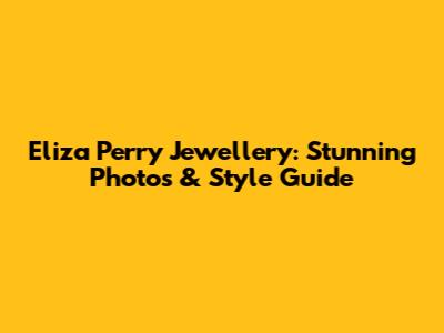 Eliza Perry Jewellery: Stunning Photos & Style Guide
