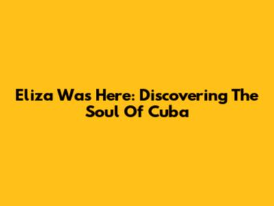 Eliza Was Here: Discovering The Soul Of Cuba