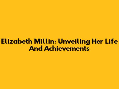 Elizabeth Millin: Unveiling Her Life And Achievements