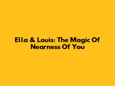 Ella & Louis: The Magic Of "Nearness Of You"