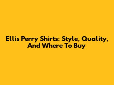 Ellis Perry Shirts: Style, Quality, And Where To Buy