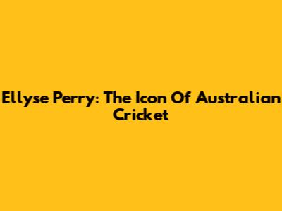 Ellyse Perry: The Icon Of Australian Cricket