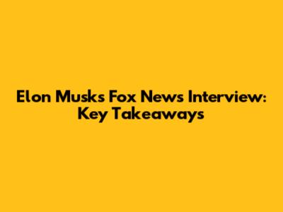 Elon Musk's Fox News Interview: Key Takeaways