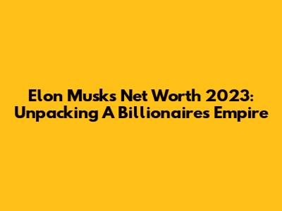 Elon Musk's Net Worth 2023: Unpacking A Billionaire's Empire