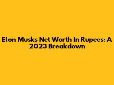 Elon Musk's Net Worth In Rupees: A 2023 Breakdown